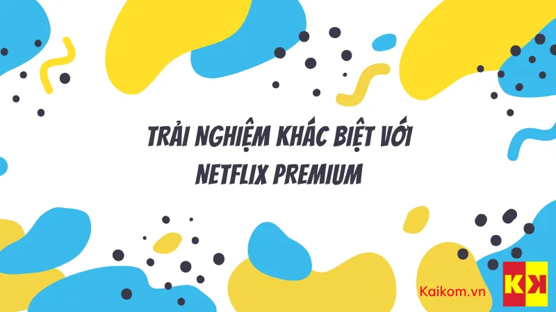 Trải nghiệm khác biệt với Netflix Premium